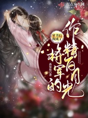 穿书后,我成了将军的作精白月光