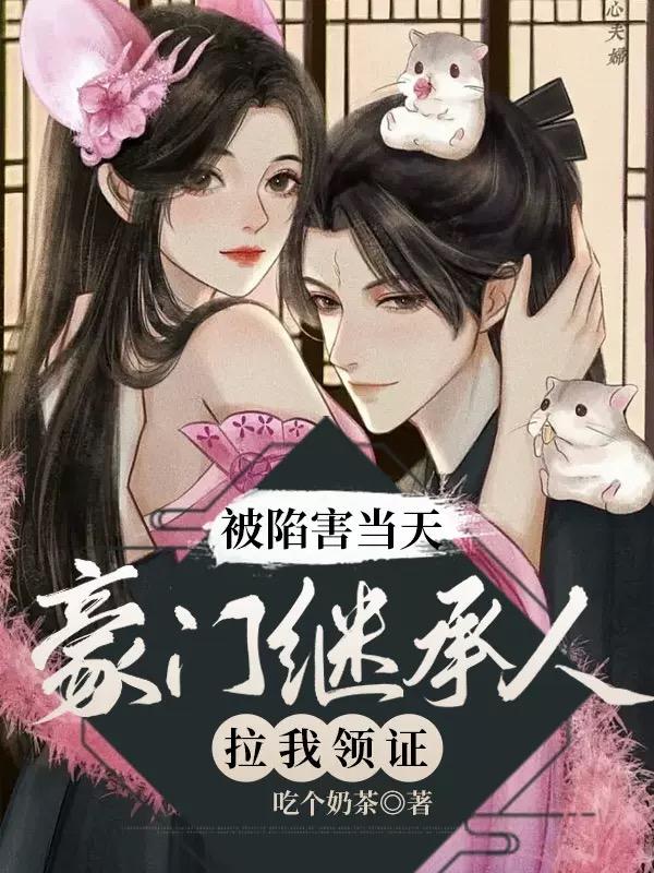 被陷害当天,豪门继承人拉我领证