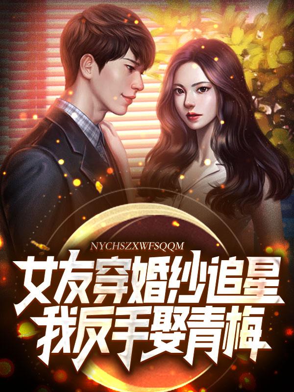 女友穿婚纱追星,我反手娶青梅