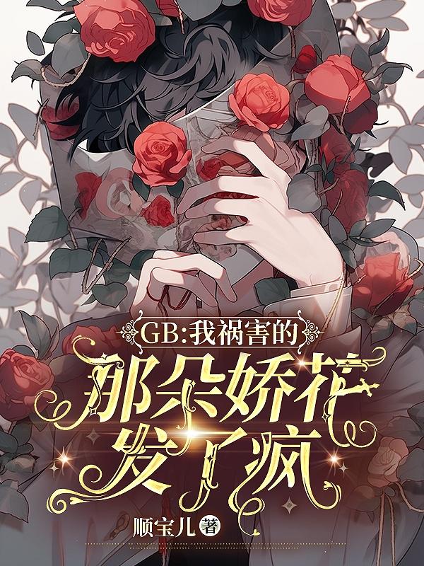 GB:我祸害的那朵娇花发了疯