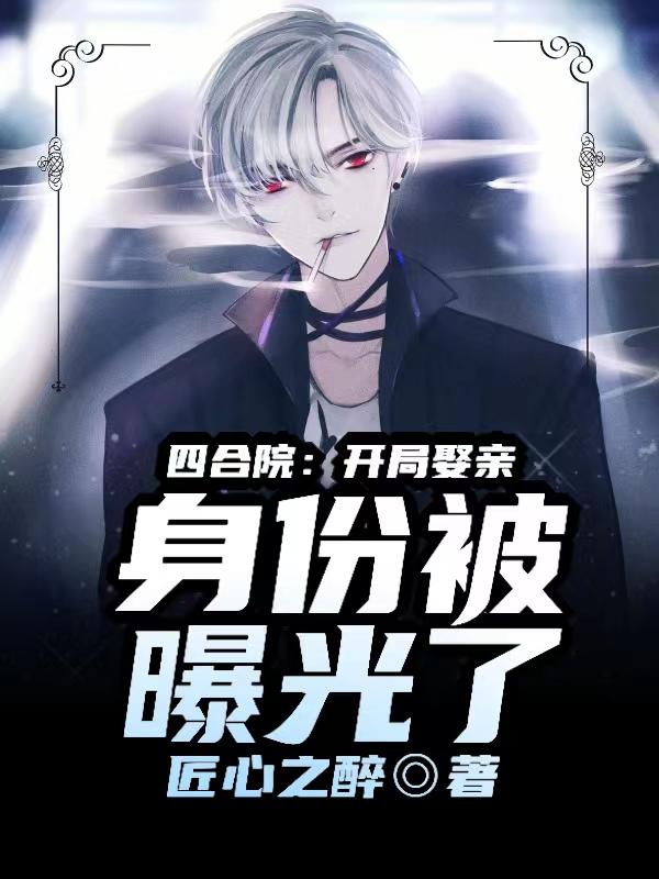四合院:开局娶亲,身份被曝光了