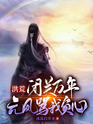 洪荒:闭关万年,元凤骂我负心