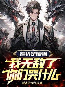 嫌我是废物,我无敌了你们哭什么