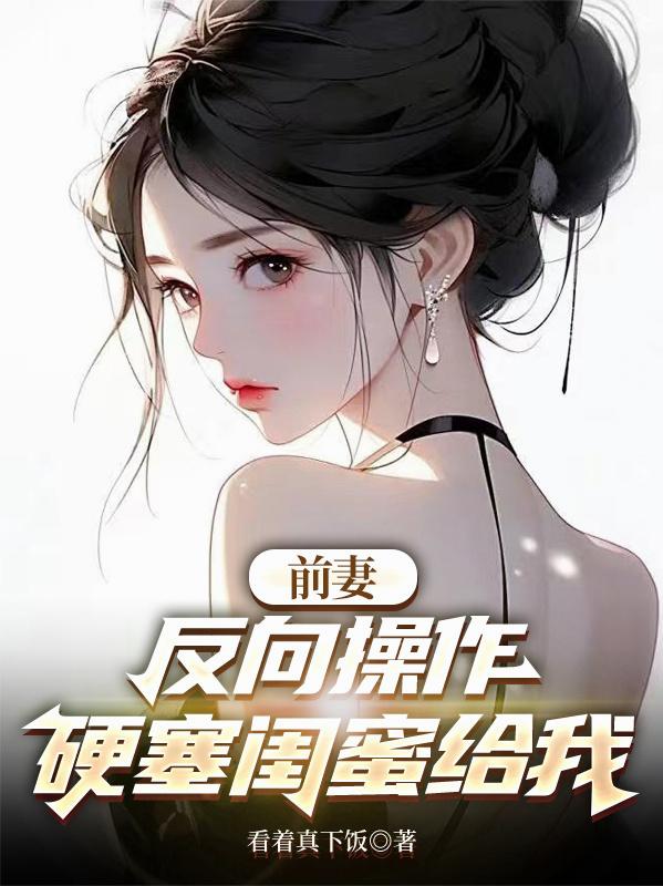前妻反向操作,硬塞闺蜜给我