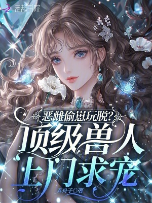 恶雌偷崽玩脱？顶级兽人上门求宠