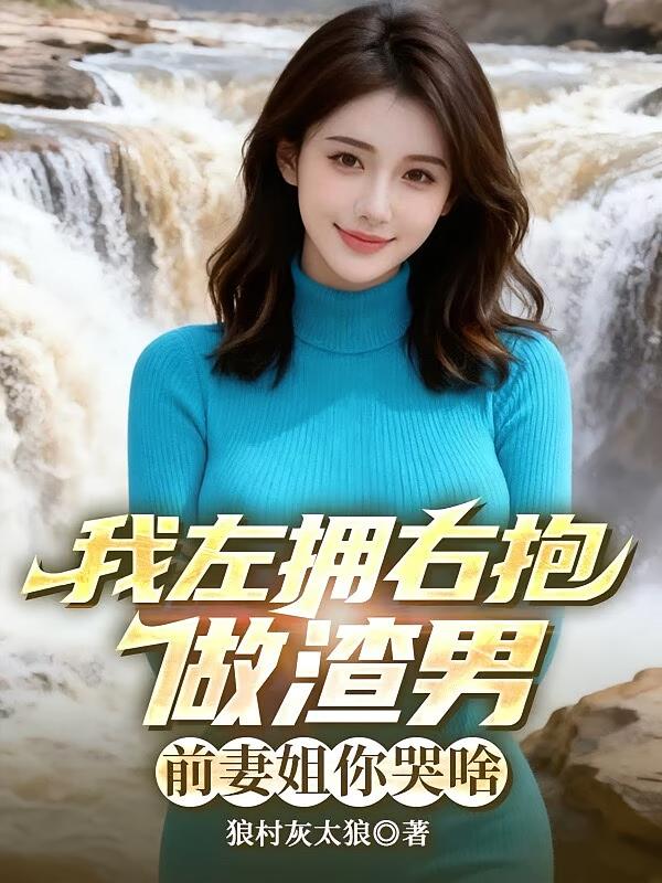 我左拥右抱做渣男,前妻姐你哭啥